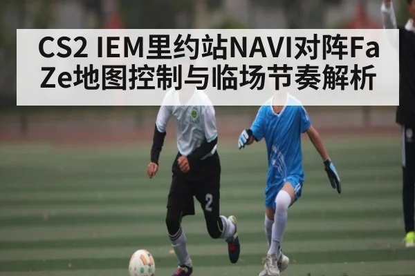 CS2 IEM里约站NAVI对阵FaZe地图控制与临场节奏解析（bet365）