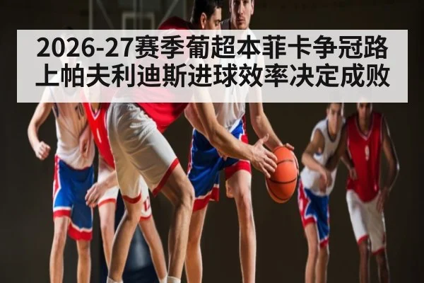 2026-27赛季葡超本菲卡争冠路上帕夫利迪斯进球效率决定成败（bet365）